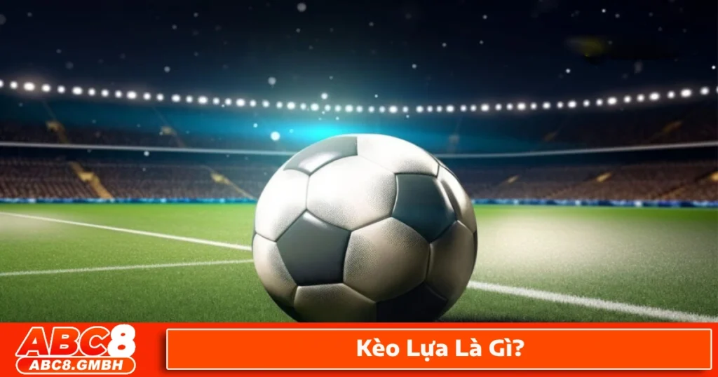 Kèo lựa là gì? Giới thiệu hệ thống cá cược bóng đá tại ABC8